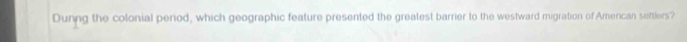 Dunng the colonial period, which geographic feature presented the greatest barrier to the westward migration of American settlers?