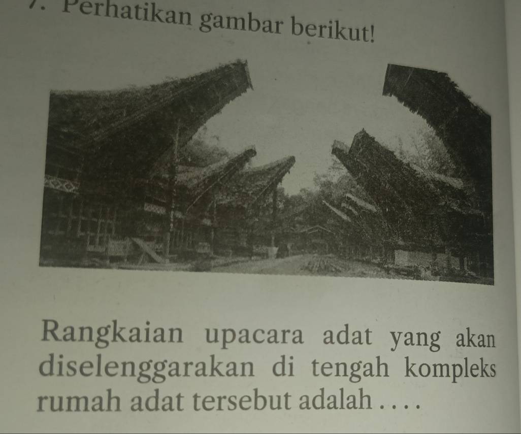 Perhatikan gambar berikut! 
Rangkaian upacara adat yang akan 
diselenggarakan di tengah kompleks 
rumah adat tersebut adalah . . . .