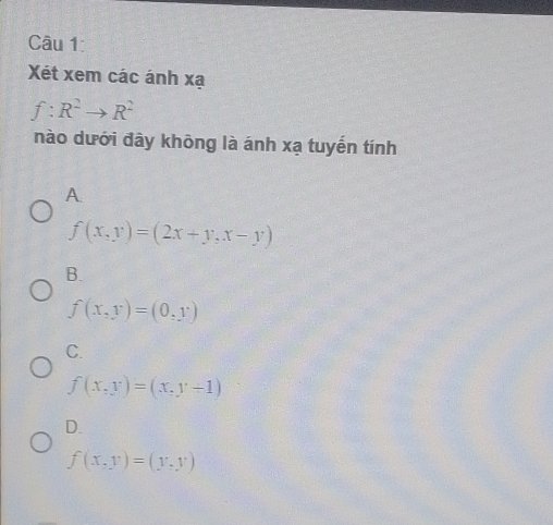 Xét xem các ánh xạ
f:R^2to R^2
nào dưới đây không là ánh xạ tuyến tính
A
f(x,y)=(2x+y,x-y)
B.
f(x,y)=(0,y)
C.
f(x,y)=(x,y+1)
D.
f(x,y)=(y,y)