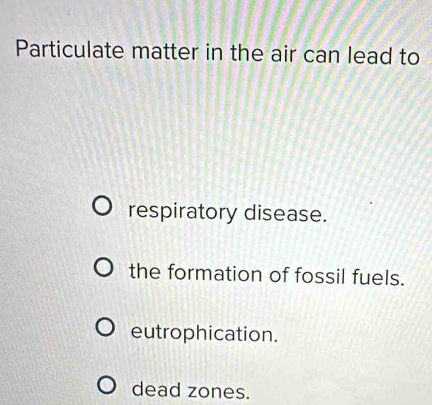 Particulate matter in the air can lead to
respiratory disease.
the formation of fossil fuels.
eutrophication.
dead zones.