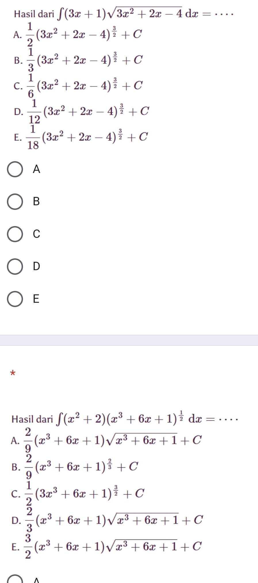 Hasil dari ∈t (3x+1)sqrt(3x^2+2x-4)dx=·s
A.  1/2 (3x^2+2x-4)^ 3/2 +C
B.  1/3 (3x^2+2x-4)^ 3/2 +C
C.  1/6 (3x^2+2x-4)^ 3/2 +C
D.  1/12 (3x^2+2x-4)^ 3/2 +C
E.  1/18 (3x^2+2x-4)^ 3/2 +C
A
B
C
D
E
*
Hasil dari ∈t (x^2+2)(x^3+6x+1)^ 1/2 dx=·s
A.  2/9 (x^3+6x+1)sqrt(x^3+6x+1)+C
B.  2/9 (x^3+6x+1)^ 2/3 +C
C.  1/2 (3x^3+6x+1)^ 3/2 +C
D.  2/3 (x^3+6x+1)sqrt(x^3+6x+1)+C
E.  3/2 (x^3+6x+1)sqrt(x^3+6x+1)+C