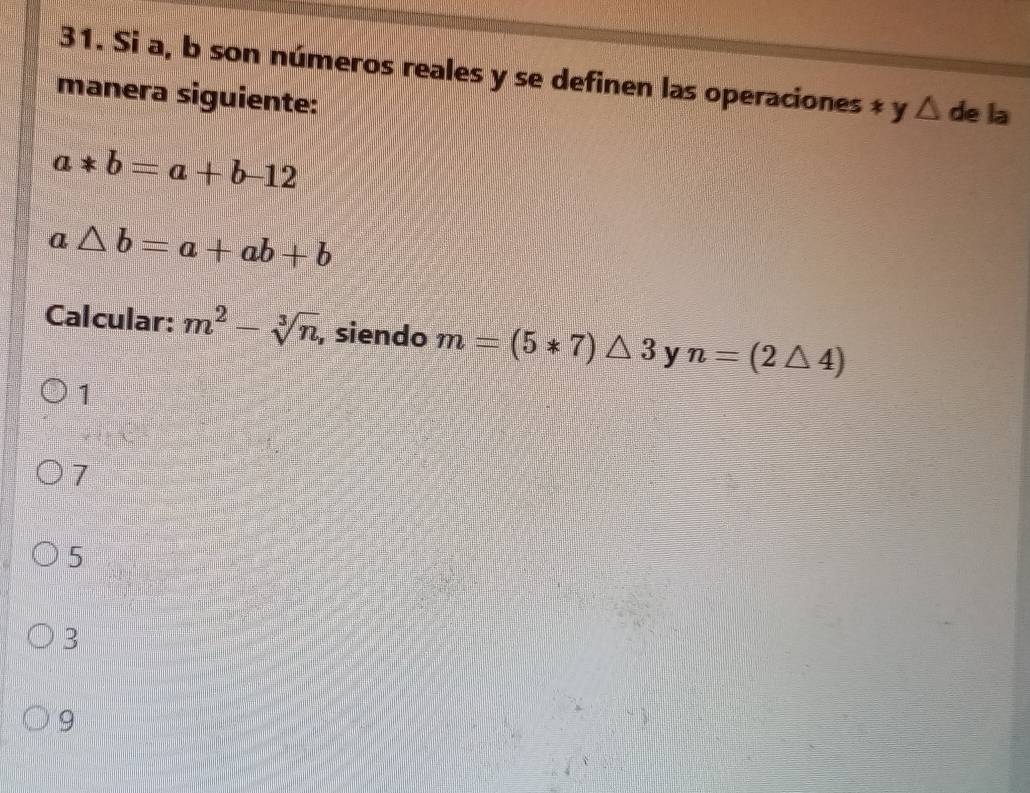 Si a, b son números reales y se definen las operaciones * y △ de la
manera siguiente:
a*b=a+b-12
a△ b=a+ab+b
Calcular: m^2-sqrt[3](n) , siendo m=(5*7)△ 3 y n=(2△ 4)
1
7
5
3
9