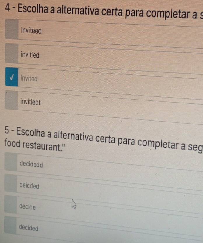 Escolha a alternativa certa para completar à s
inviteed
invitied
invited
invitiedt
5 - Escolha a alternativa certa para completar a seg
food restaurant."
decidedd
deicded
decide
decided