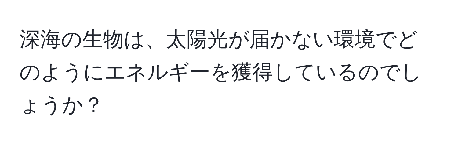 深海の生物は、太陽光が届かない環境でどのようにエネルギーを獲得しているのでしょうか？