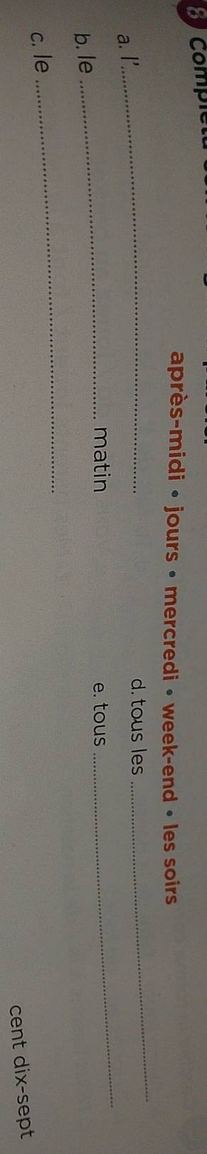 complet 
après-midi • jours • mercredi • week-end • les soirs 
a. I' 
_ 
d. tous les 
_ 
_matin e. tous 
_ 
b. le 
c. le 
_ 
cent dix-sept