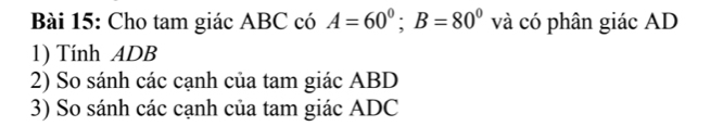 Cho tam giác ABC có A=60°; B=80° và có phân giác AD
1) Tính ADB
2) So sánh các cạnh của tam giác ABD
3) So sánh các cạnh của tam giác ADC