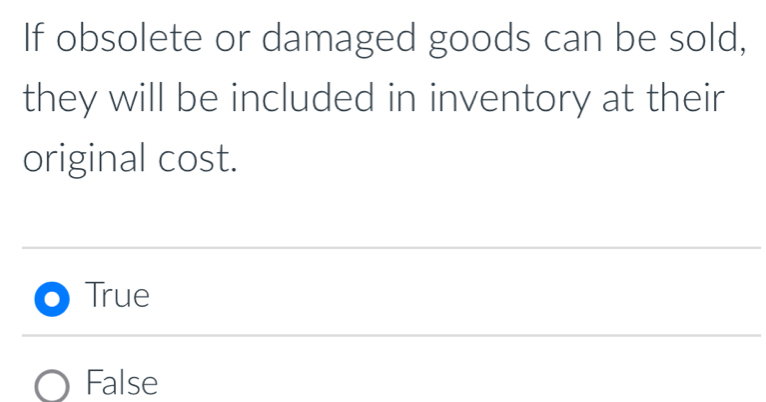 If obsolete or damaged goods can be sold,
they will be included in inventory at their
original cost.
True
False