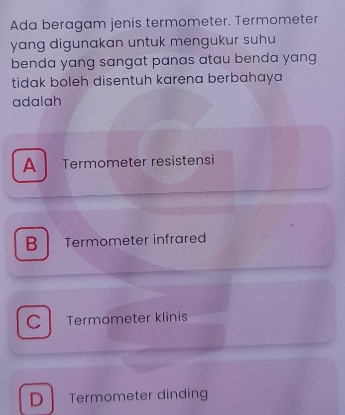 Ada beragam jenis termometer. Termometer
yang digunakan untuk mengukur suhu
benda yang sangat panas atau benda yang 
tidak boleh disentuh karena berbahaya 
adalah
A Termometer resistensi
B Termometer infrared
C Termometer klinis
D Termometer dinding