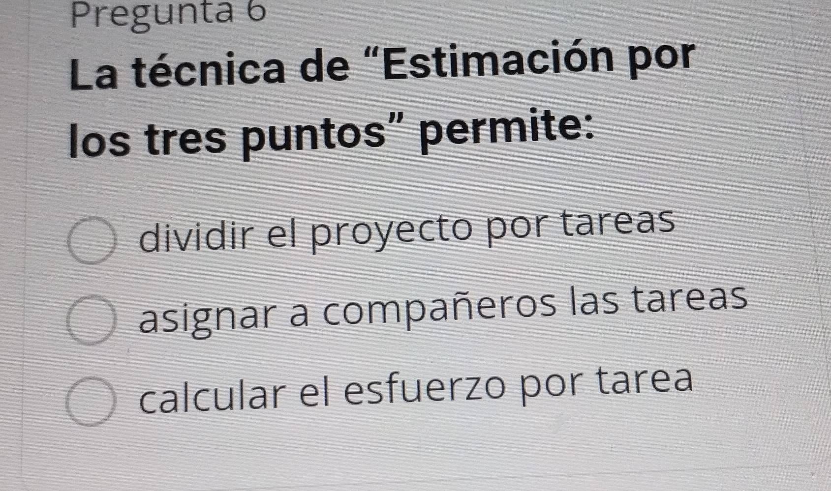 Pregunta 6
La técnica de "Estimación por
los tres puntos" permite:
dividir el proyecto por tareas
asignar a compañeros las tareas
calcular el esfuerzo por tarea