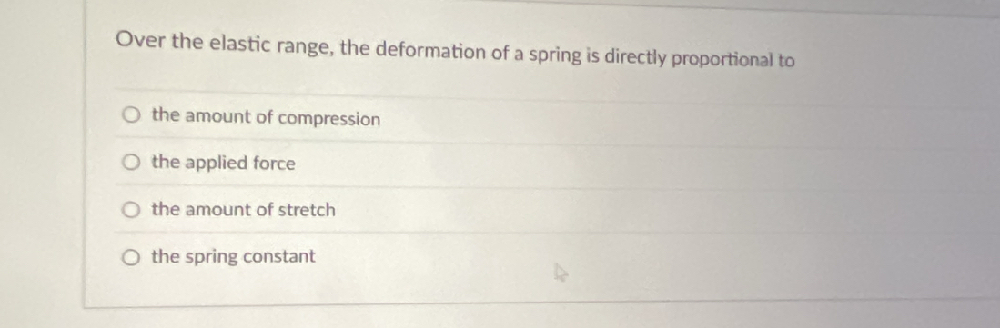 Over the elastic range, the deformation of a spring is directly proportional to
the amount of compression
the applied force
the amount of stretch
the spring constant