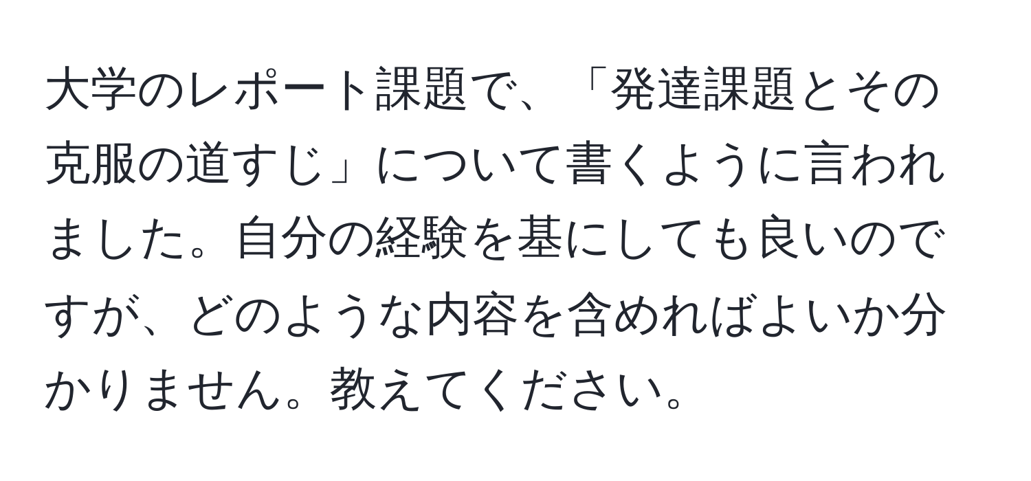 大学のレポート課題で、「発達課題とその克服の道すじ」について書くように言われました。自分の経験を基にしても良いのですが、どのような内容を含めればよいか分かりません。教えてください。