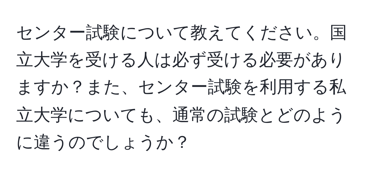 センター試験について教えてください。国立大学を受ける人は必ず受ける必要がありますか？また、センター試験を利用する私立大学についても、通常の試験とどのように違うのでしょうか？