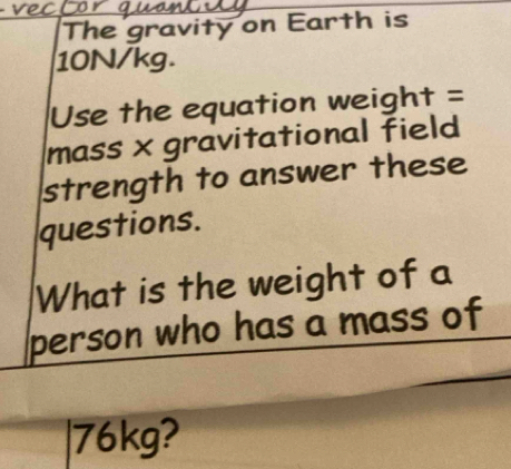 The gravity on Earth is
10N/kg. 
Use the equation weight = 
mass × gravitational field 
strength to answer these 
questions. 
What is the weight of a 
person who has a mass of 
| 76kg?