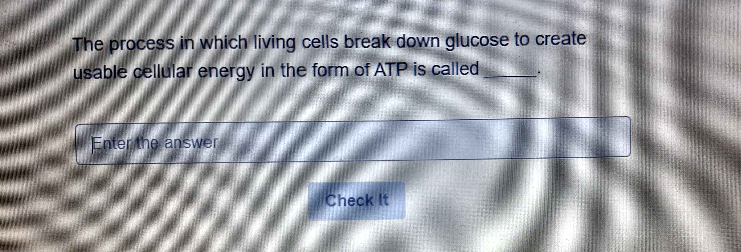 The process in which living cells break down glucose to create 
usable cellular energy in the form of ATP is called_ 
* 
Enter the answer 
Check It