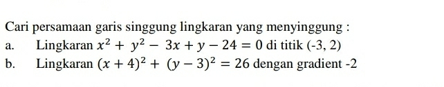 Cari persamaan garis singgung lingkaran yang menyinggung :
a. Lingkaran x^2+y^2-3x+y-24=0 di titik (-3,2)
b. Lingkaran (x+4)^2+(y-3)^2=26 dengan gradient -2