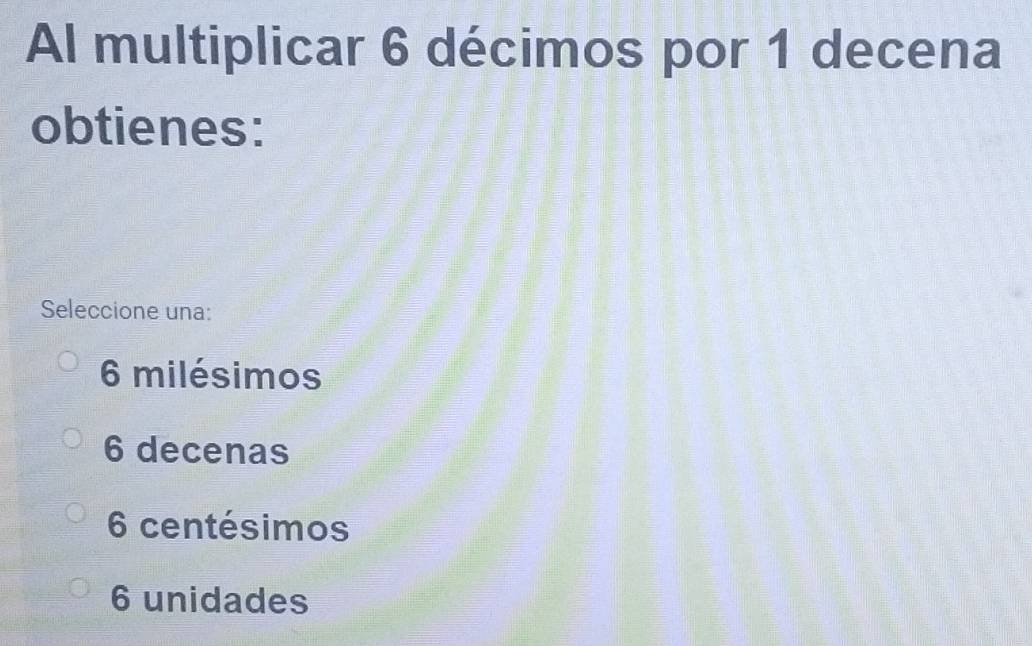 Al multiplicar 6 décimos por 1 decena
obtienes:
Seleccione una:
6 milésimos
6 decenas
6 centésimos
6 unidades