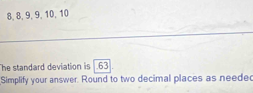 8, 8, 9, 9, 10, 10
he standard deviation is . 63. 
Simplify your answer. Round to two decimal places as neede