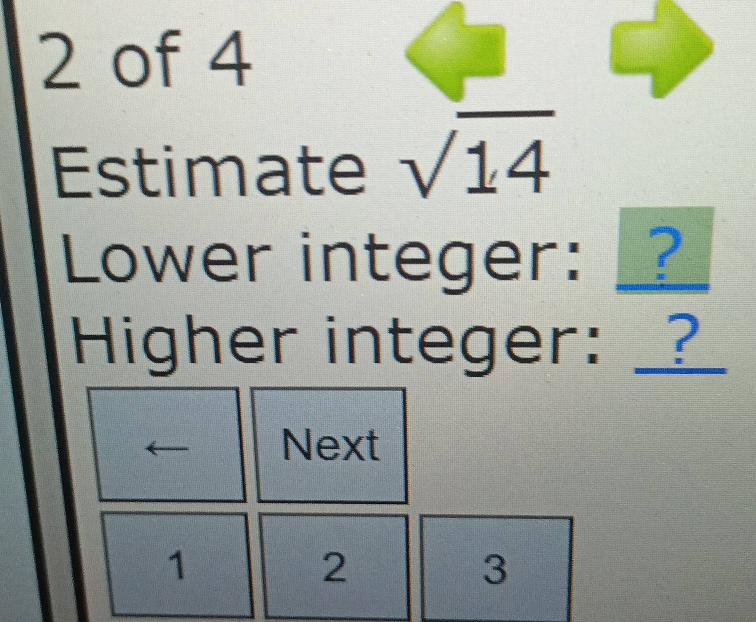 of 4 
Estimate
sqrt(14)
Lower integer: _ 
Higher integer: ： 
Next
1
2
3