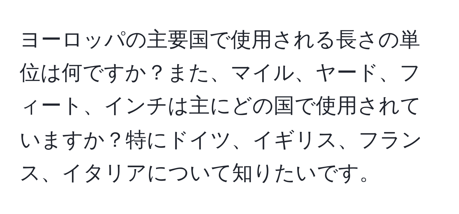 ヨーロッパの主要国で使用される長さの単位は何ですか？また、マイル、ヤード、フィート、インチは主にどの国で使用されていますか？特にドイツ、イギリス、フランス、イタリアについて知りたいです。