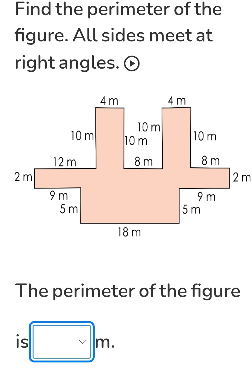 Find the perimeter of the 
figure. All sides meet at 
right angles. 
The perimeter of the figure 
is □ m.