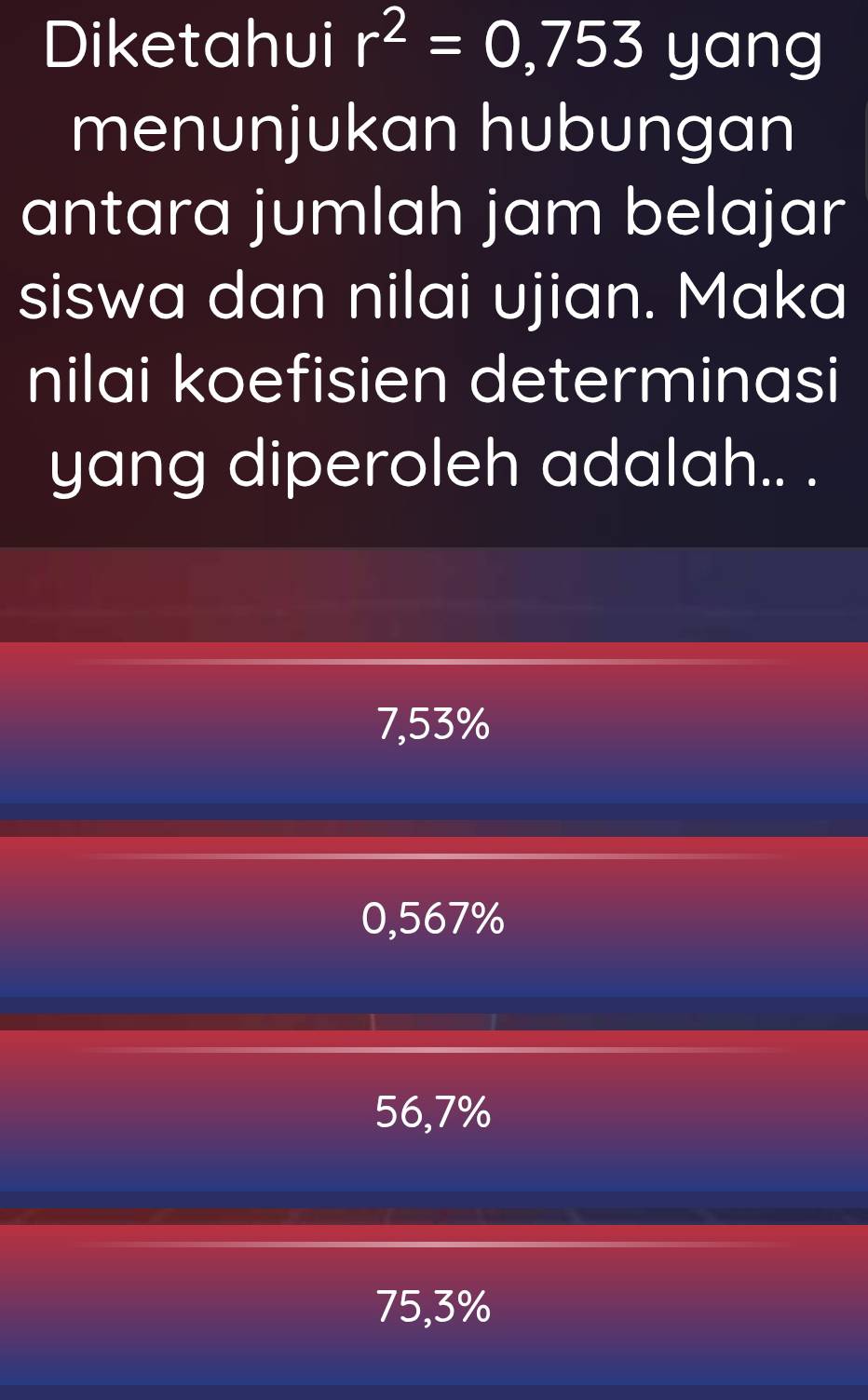 Diketahui r^2=0,753 yang
menunjukan hubungan
antara jumlah jam belajar
siswa dan nilai ujian. Maka
nilai koefisien determinasi
yang diperoleh adalah.. .
7,53%
0,567%
56,7%
75,3%