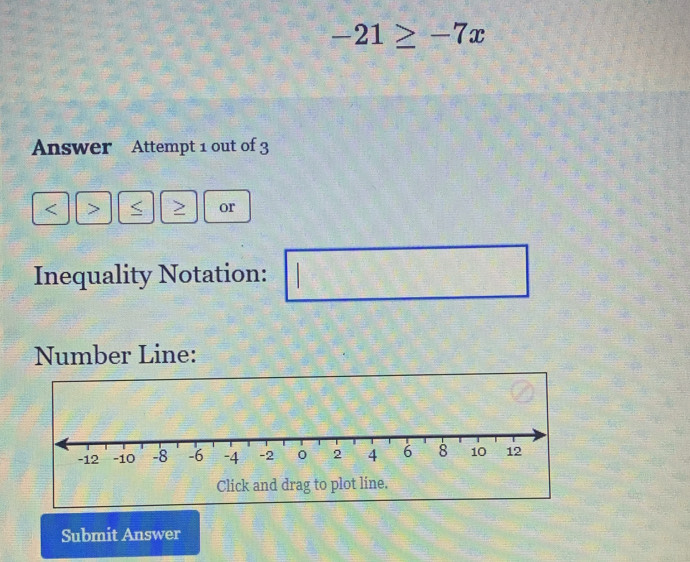 -21≥ -7x
Answer Attempt 1 out of 3 
or 
Inequality Notation: 
Number Line: 
Submit Answer