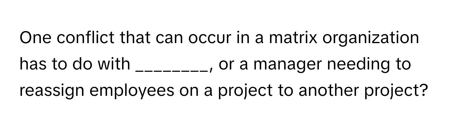 One conflict that can occur in a matrix organization has to do with ________, or a manager needing to reassign employees on a project to another project?