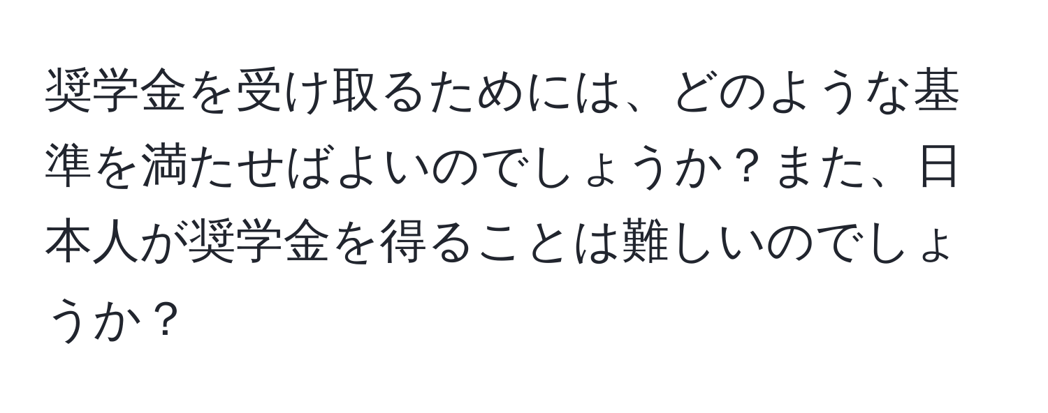 奨学金を受け取るためには、どのような基準を満たせばよいのでしょうか？また、日本人が奨学金を得ることは難しいのでしょうか？