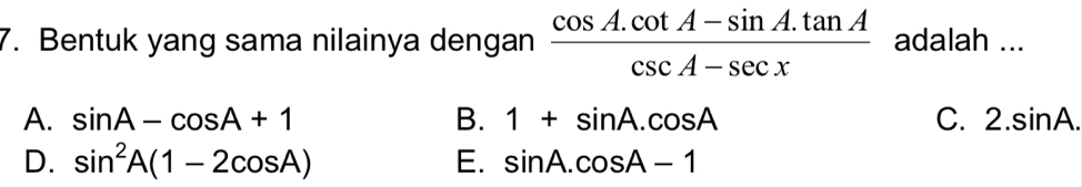 Bentuk yang sama nilainya dengan  (cos A.cot A-sin A.tan A)/csc A-sec x  adalah ...
A. sin A-cos A+1 B. 1+sin A.cos A C. 2.sin A.
D. sin^2A(1-2cos A) E. sin A.cos A-1