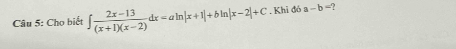 Cho biết ∈t  (2x-13)/(x+1)(x-2) dx=aln |x+1|+bln |x-2|+C. Khi đó a-b= 2