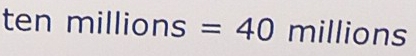 tenmillions=40° millions