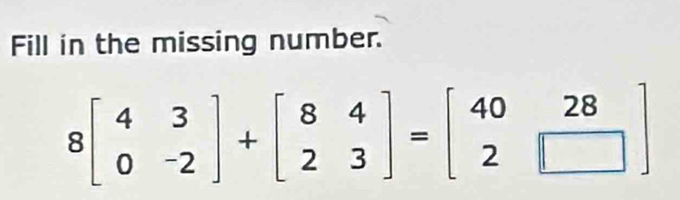 Fill in the missing number.
8beginbmatrix 4&3 0&-2endbmatrix +beginbmatrix 8&4 2&3endbmatrix =beginbmatrix 40&28 2&□ endbmatrix