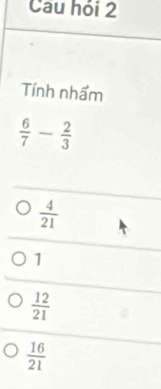 Cau hỏi 2
Tính nhẩm
 6/7 - 2/3 
 4/21 
1
 12/21 
 16/21 