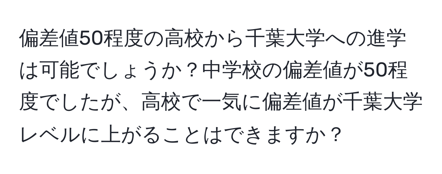 偏差値50程度の高校から千葉大学への進学は可能でしょうか？中学校の偏差値が50程度でしたが、高校で一気に偏差値が千葉大学レベルに上がることはできますか？