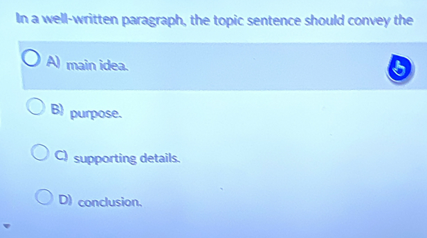 In a well-written paragraph, the topic sentence should convey the
A) main idea.
B) purpose.
C) supporting details.
D) conclusion.