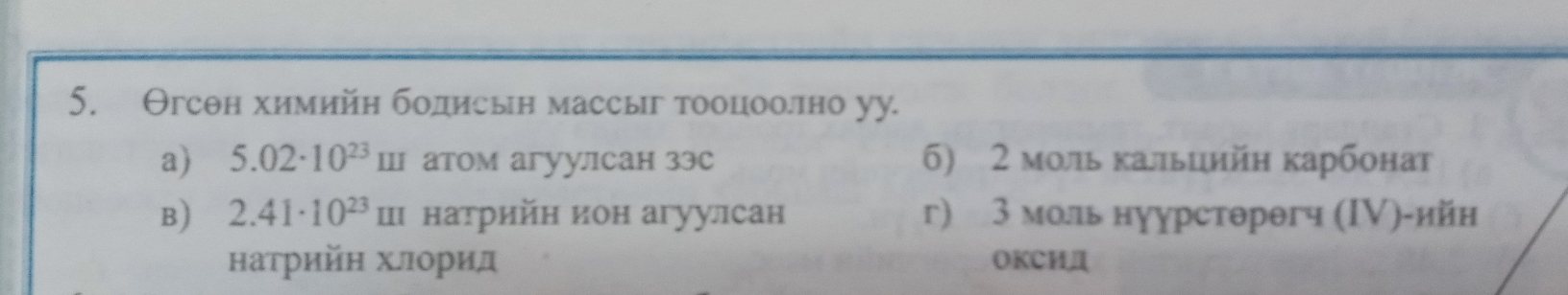 Θгсθн химийн бодисын массыг тооцооллно уу.
a) 5.02· 10^(23)m атом агуулсан зэс 6) 2 моль кальцийн карбонат
B) 2.41· 10^(23)m натрийн ион агуулсан г) 3 моль нуурстθрθгч (ΙV)-ийн
натрийη хлорид OKCHД