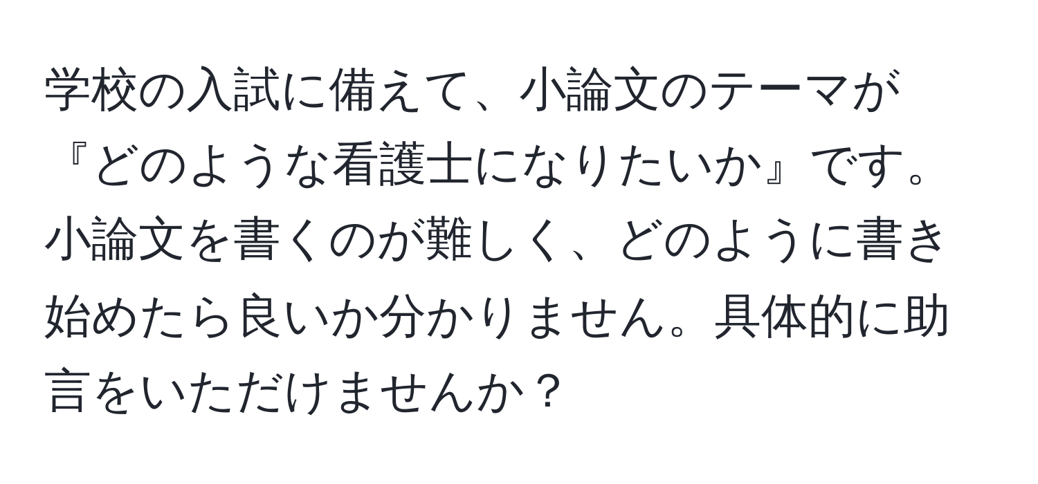 学校の入試に備えて、小論文のテーマが『どのような看護士になりたいか』です。小論文を書くのが難しく、どのように書き始めたら良いか分かりません。具体的に助言をいただけませんか？