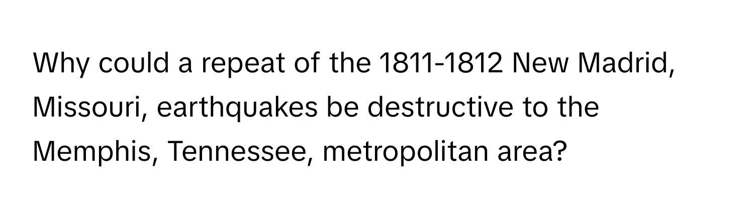 Why could a repeat of the 1811-1812 New Madrid, Missouri, earthquakes be destructive to the Memphis, Tennessee, metropolitan area?