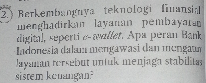 2.) Berkembangnya teknologi finansia 
menghadirkan layanan pembayaran 
digital, seperti e-wallet. Apa peran Bank 
Indonesia dalam mengawasi dan mengatur 
layanan tersebut untuk menjaga stabilitas 
sistem keuangan?