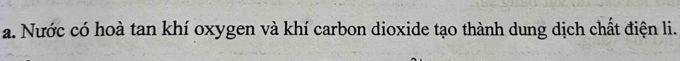 Nước có hoà tan khí oxygen và khí carbon dioxide tạo thành dung dịch chất điện li.