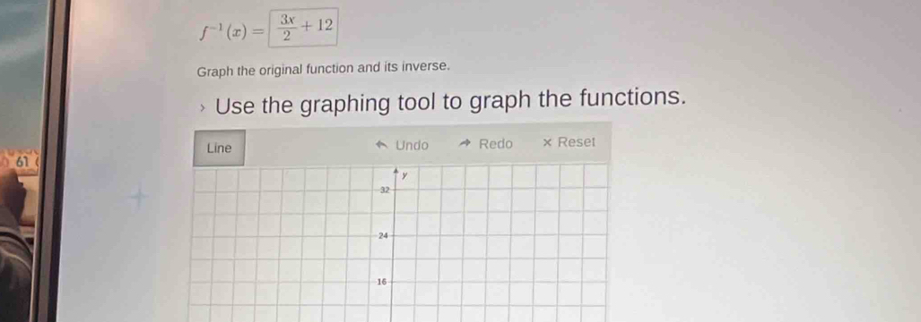 f^(-1)(x)=| 3x/2 +12
Graph the original function and its inverse. 
Use the graphing tool to graph the functions. 
Line Undo Redo × Reset 
61