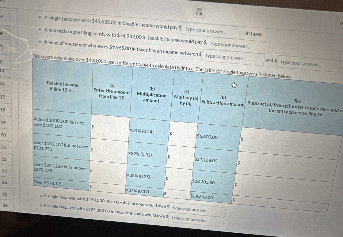 A single taxpayer with $45,635.00 in taxable income would pay $ type your answer... in taxes
A married couple filing jointly with $74,932.00 in taxable income would pay $ type your answer...
A head of household who owes $9,965.00 in taxes has an income between $
a
15
16
17
nd o
18
19
20
21
22
23
24
25
26 would owe $
type your answer...