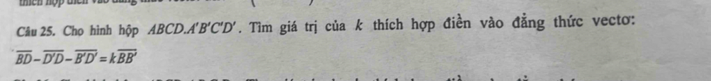 then hợp tên 
Câu 25. Cho hình hộp ABCD. A'B'C'D'. Tìm giá trị của k thích hợp điền vào đẳng thức vectơ:
overline BD-overline D'D-overline B'D'=koverline BB'