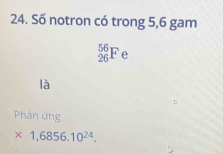 Số notron có trong 5, 6 gam
_(26)^(56)F e 
là 
Phản ứng
* 1,6856.10^(24).