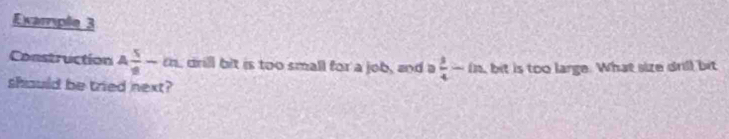 Example 3 
Construction A 5/8 -cm , drill bit is too small for a job, and a  3/4 -in bit is too large. What size drill bit 
should be tried next?