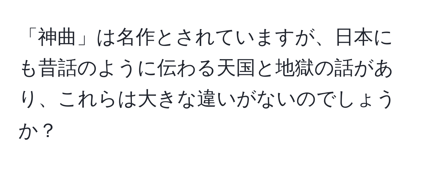 「神曲」は名作とされていますが、日本にも昔話のように伝わる天国と地獄の話があり、これらは大きな違いがないのでしょうか？