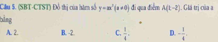 (SBT-CTST) Đồ thị của hàm số y=ax^2(a!= 0) đi qua điểm A(1;-2). Giá trị của a
bằng
A. 2. B. -2. C.  1/4 . - 1/4 . 
D.