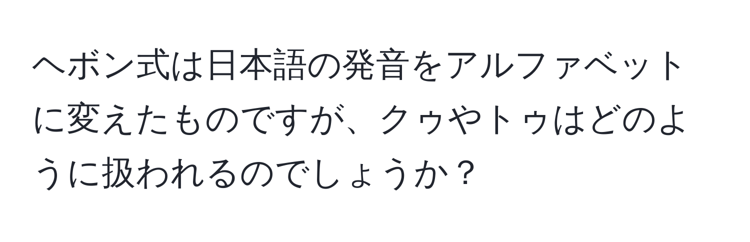 ヘボン式は日本語の発音をアルファベットに変えたものですが、クゥやトゥはどのように扱われるのでしょうか？