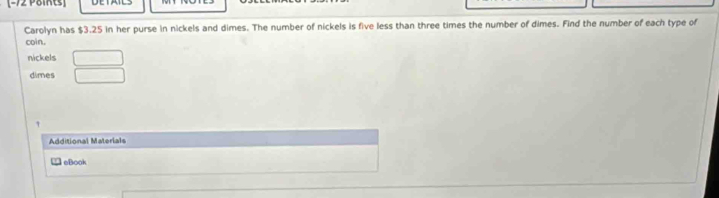 Carolyn has $3.25 in her purse in nickels and dimes. The number of nickels is five less than three times the number of dimes. Find the number of each type of 
coin. 
nickels 
dimes 
1 
Additional Materials 
eBook