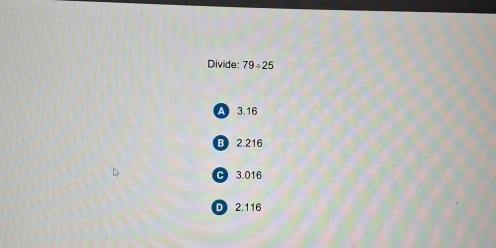 Divide: 79/ 25
A 3.16
B 2.216
C 3.016
D 2.116